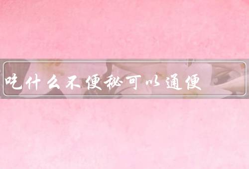 吃什么不便秘可以通便
