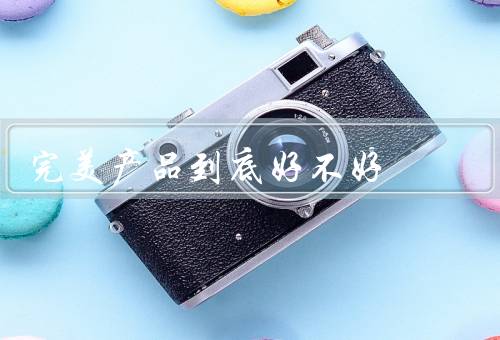 完美产品到底好不好