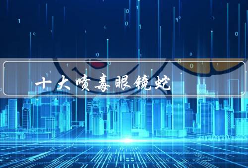 十大喷毒眼镜蛇