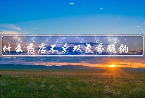 为什么药店不卖双氯芬酸钠