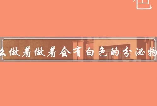 为什么做着做着会有白色的分泌物