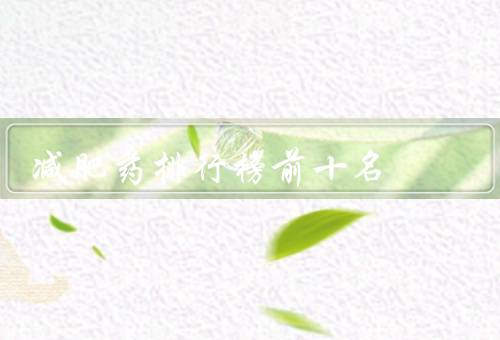 减肥药排行榜前十名，奥利司他是通过认证（十大减肥药）优质