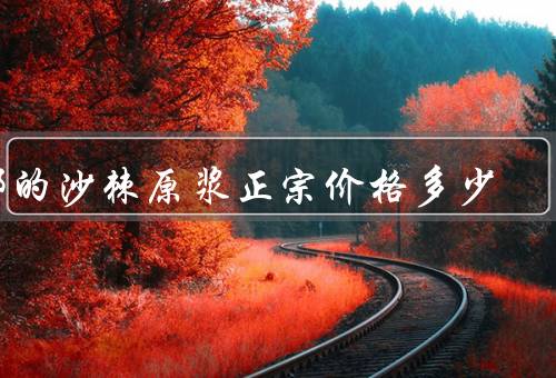 哪的沙棘原浆正宗价格多少