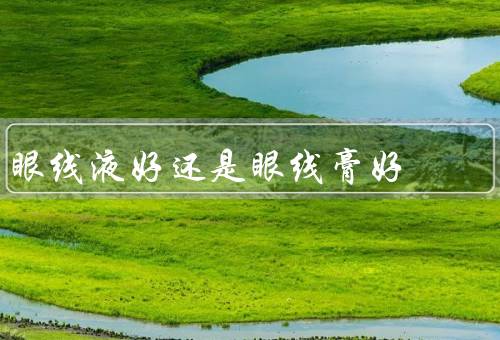 眼线液好还是眼线膏好