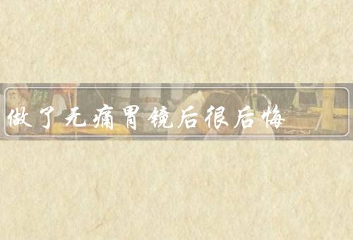 做了无痛胃镜后很后悔