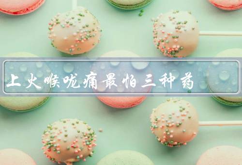 上火喉咙痛最怕三种药