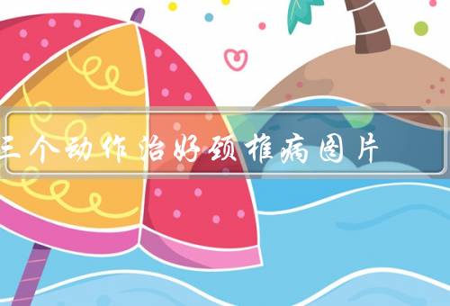 三个动作治好颈椎病图片
