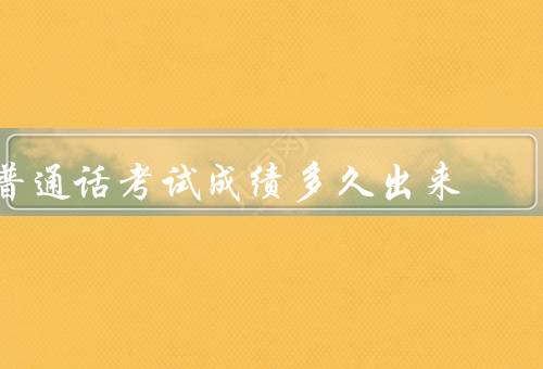 普通话考试成绩多久出来