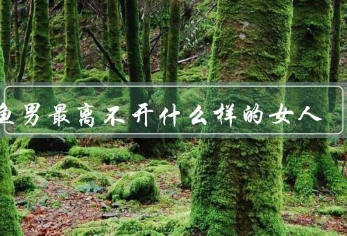 双鱼男最离不开什么样的女人