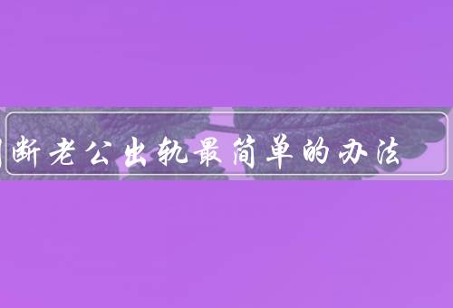 判断老公出轨最简单的办法