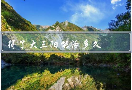 得了大三阳能活多久