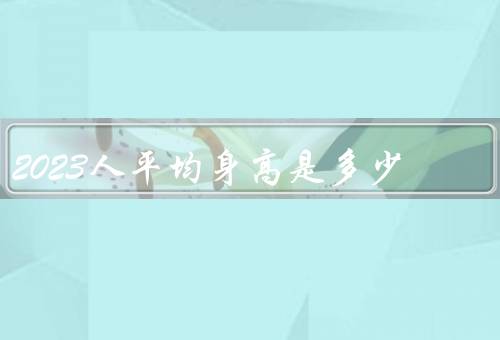 2023人平均身高是多少