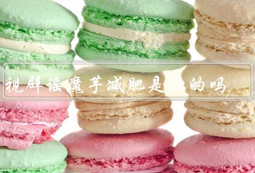 央视辟谣魔芋减肥是真的吗，多吃反而长胖（附食用注意事项）