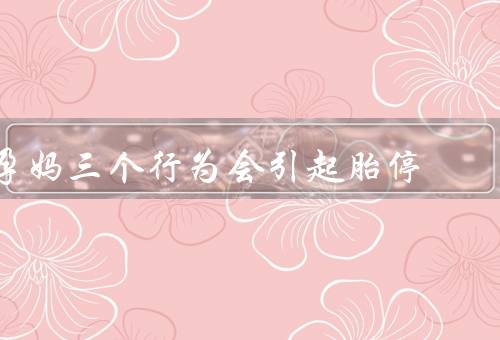 孕妈三个行为会引起胎停