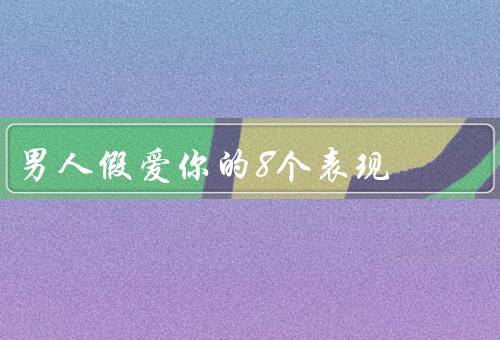 男人假爱你的8个表现