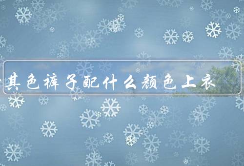 卡其色裤子配什么颜色上衣