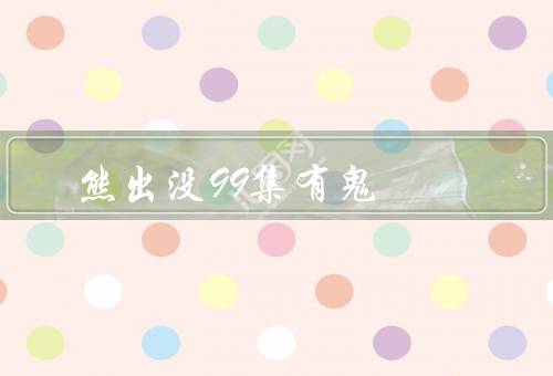 熊出没99集有鬼