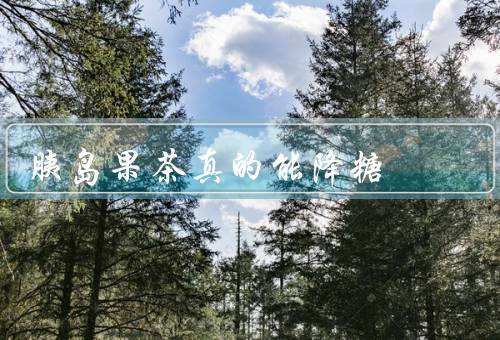 胰岛果茶真的能降糖