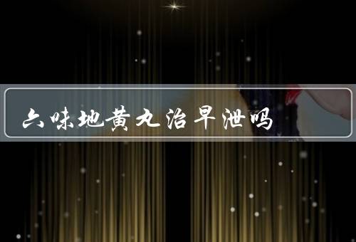 六味地黄丸治早泄吗