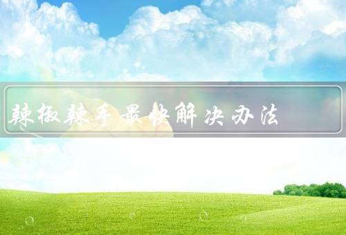 辣椒辣手最快解决办法