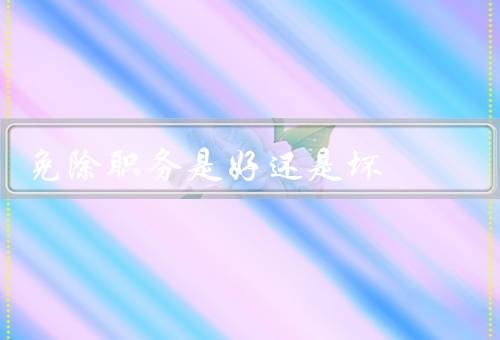 免除职务是好还是坏