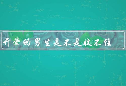 刚开荤的男生是不是收不住