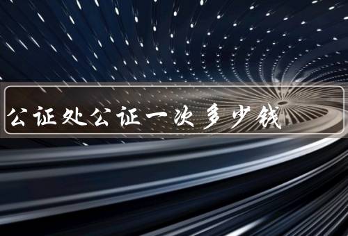 公证处公证一次多少钱