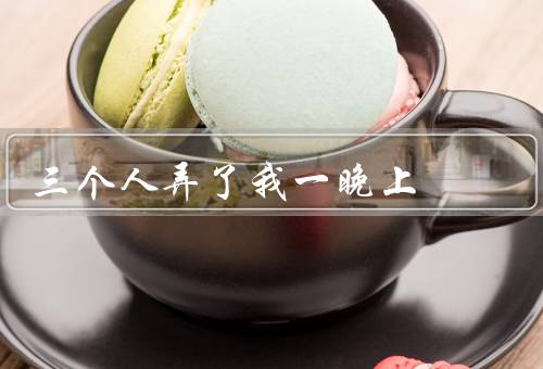 三个人弄了我一晚上