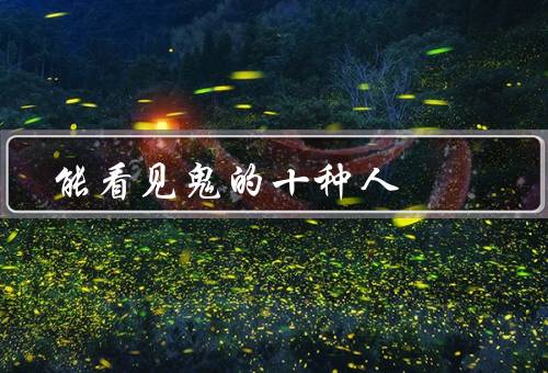 能看见鬼的十种人，婴儿和老人最容易看到（都是迷信）