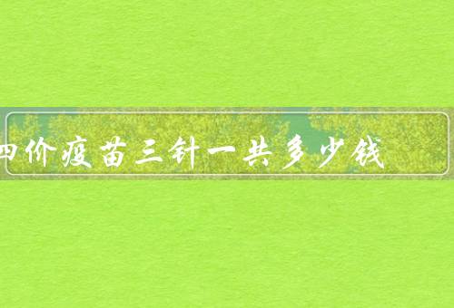 四价疫苗三针一共多少钱