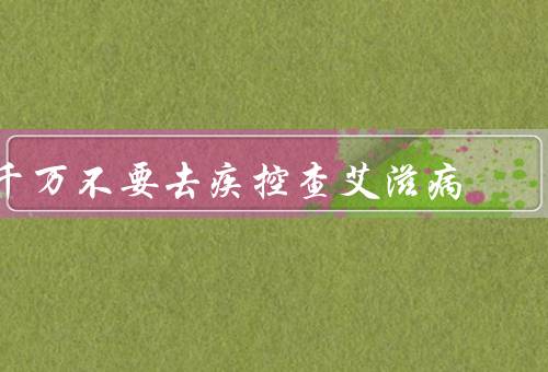 千万不要去疾控查艾滋病