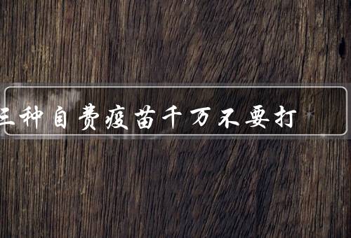 三种自费疫苗千万不要打（人乳头瘤病毒疫苗／乙脑疫苗／风疹疫苗）