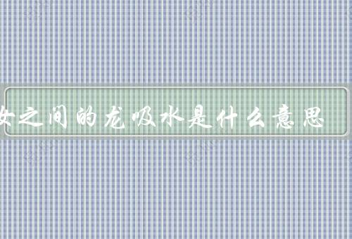 男女之间的龙吸水是什么意思
