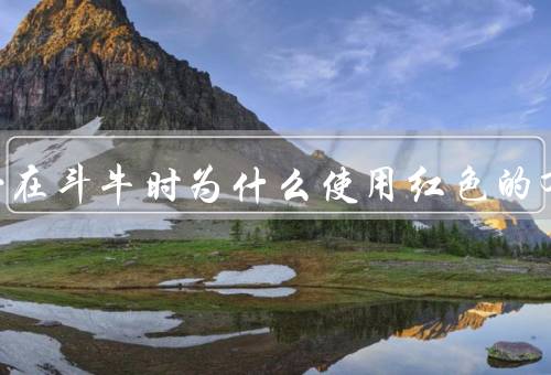 斗牛士在斗牛时为什么使用红色的布