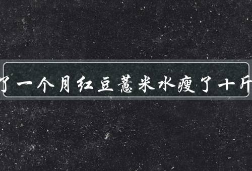 我喝了一个月红豆薏米水瘦了十斤