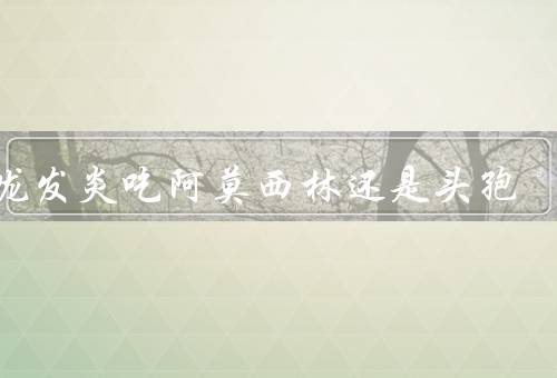 喉咙发炎吃阿莫西林还是头孢