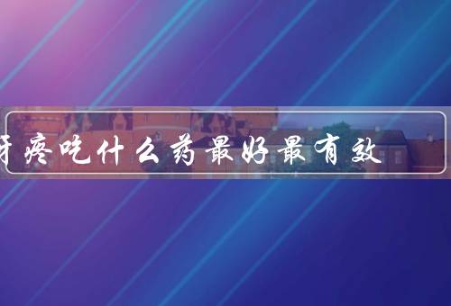 牙疼吃什么药最好最有效