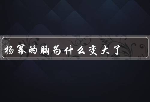 杨幂的胸为什么变大了