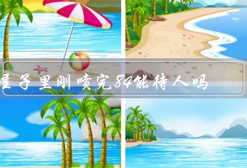 屋子里刚喷完84能待人吗