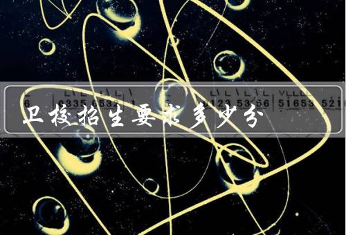 卫校招生要求多少分，通常在300分以上即可