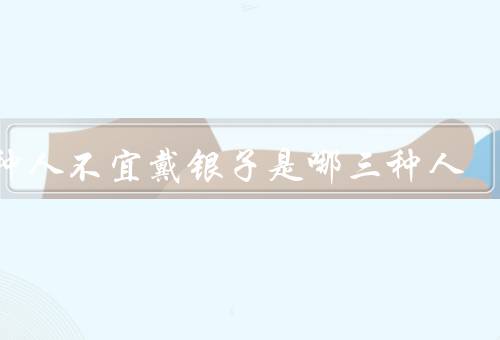 三种人不宜戴银子是哪三种人