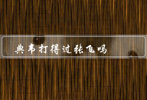 典韦打得过张飞吗