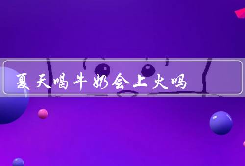 夏天喝牛奶会上火吗