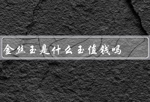 金丝玉是什么玉值钱吗，属于高品质的翡翠品种（很值钱）
