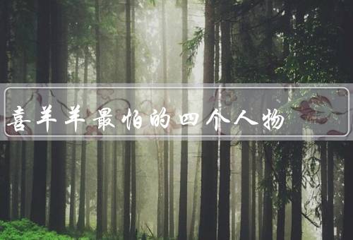 喜羊羊最怕的四个人物，喜羊羊的克星是谁（千羊斩／武大狼／小白狼／小香香）