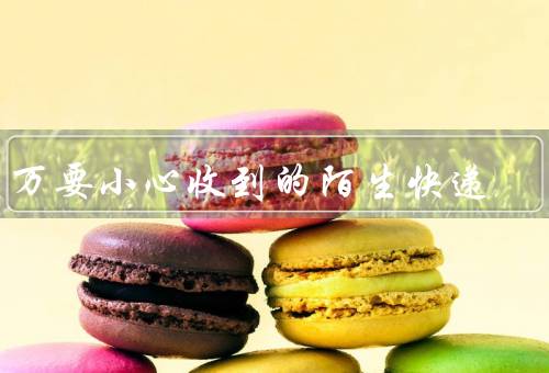 千万要小心收到的陌生快递