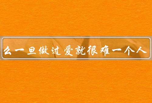 为什么一旦做过爱就很难一个人