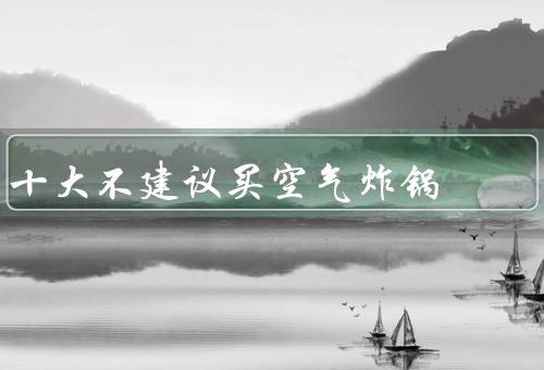 十大不建议买空气炸锅