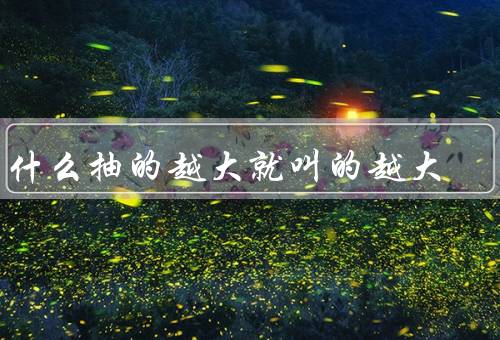 为什么抽的越大就叫的越大