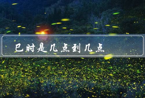 巳时是几点到几点？上午九点到十一点（接近中午的时辰）